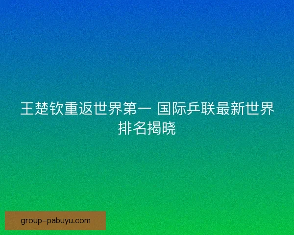 王楚钦重返世界第一 国际乒联最新世界排名揭晓
