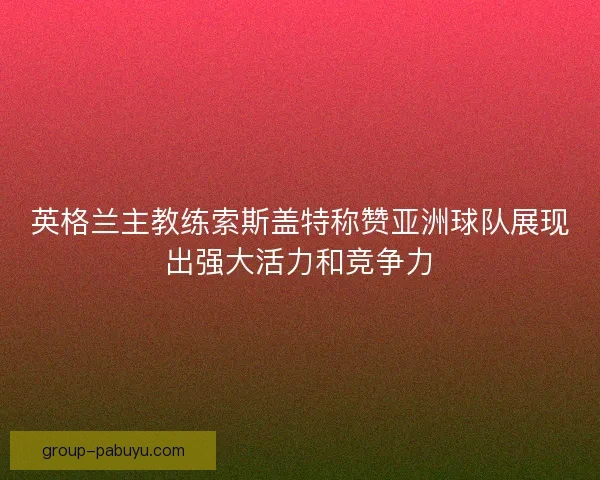 英格兰主教练索斯盖特称赞亚洲球队展现出强大活力和竞争力 英格兰主教练索斯盖特称赞亚洲球队展现出强大活力和竞争力