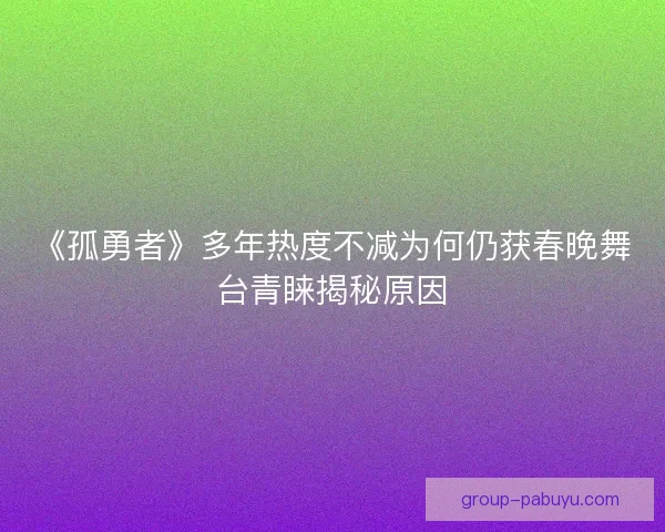 《孤勇者》多年热度不减为何仍获春晚舞台青睐揭秘原因
