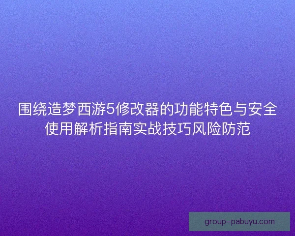 围绕造梦西游5修改器的功能特色与安全使用解析指南实战技巧风险防范