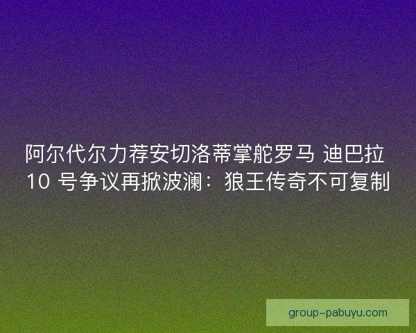 阿尔代尔力荐安切洛蒂掌舵罗马 迪巴拉 10 号争议再掀波澜：狼王传奇不可复制