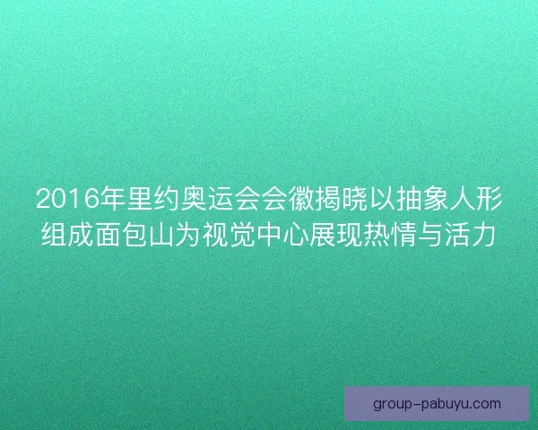 2016年里约奥运会会徽揭晓以抽象人形组成面包山为视觉中心展现热情与活力