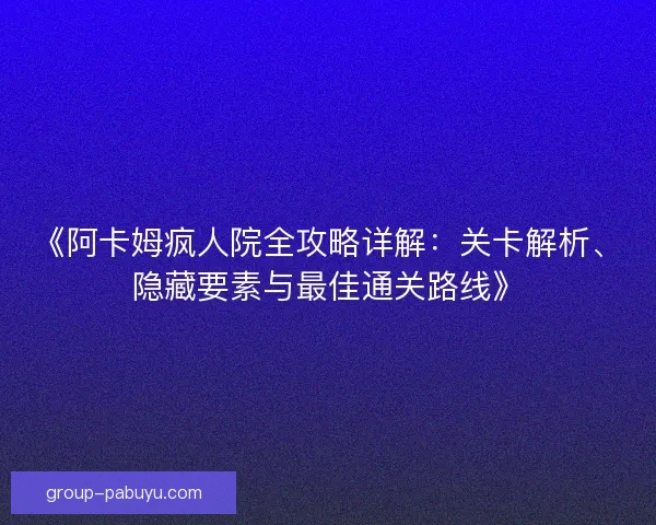 《阿卡姆疯人院全攻略详解：关卡解析、隐藏要素与最佳通关路线》