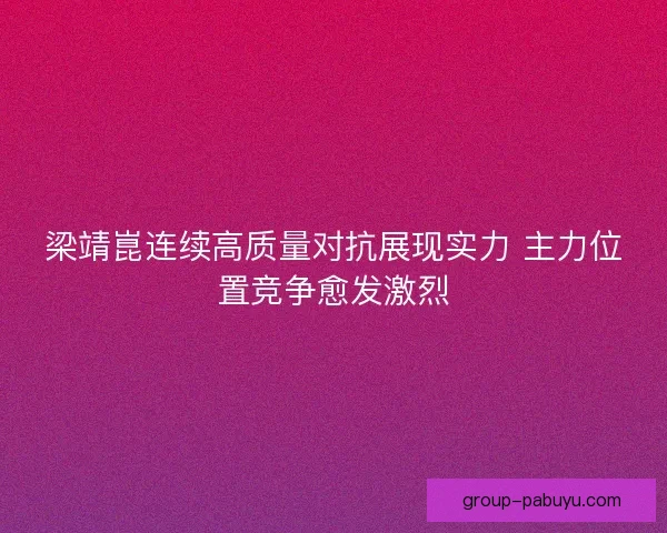 梁靖崑连续高质量对抗展现实力 主力位置竞争愈发激烈 梁靖崑连续高质量对抗展现实力 主力位置竞争愈发激烈