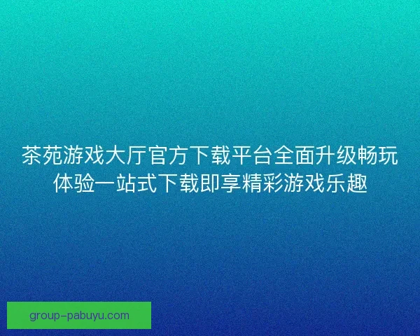 茶苑游戏大厅官方下载平台全面升级畅玩体验一站式下载即享精彩游戏乐趣