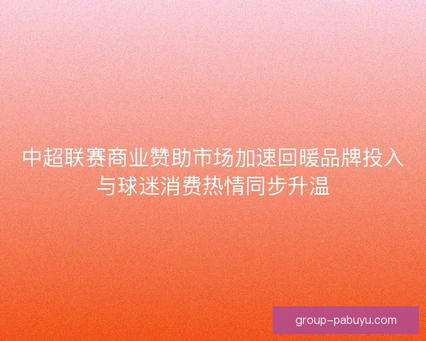 中超联赛商业赞助市场加速回暖品牌投入与球迷消费热情同步升温