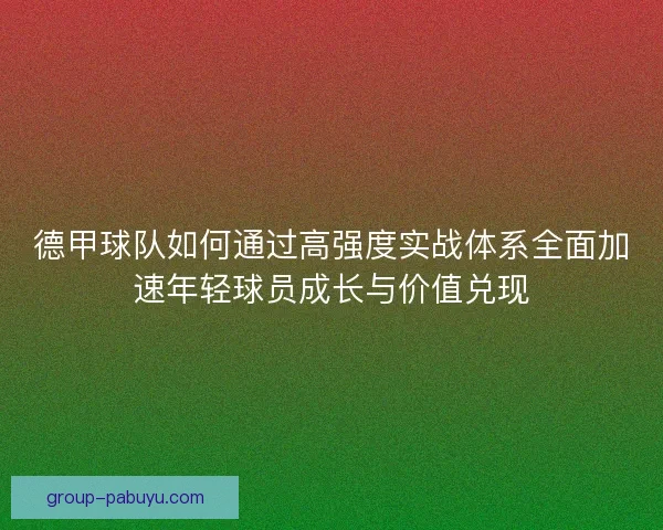 德甲球队如何通过高强度实战体系全面加速年轻球员成长与价值兑现 德甲球队如何通过高强度实战体系全面加速年轻球员成长与价值兑现
