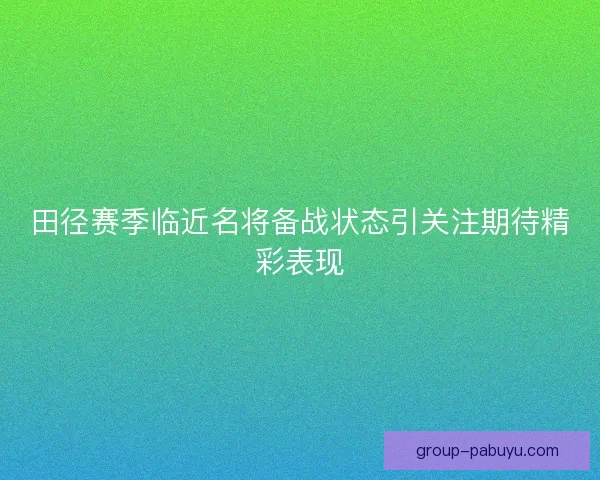 田径赛季临近名将备战状态引关注期待精彩表现