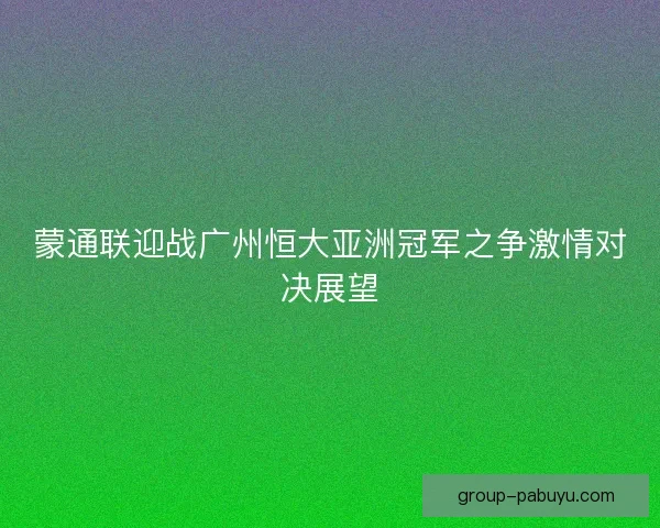 蒙通联迎战广州恒大亚洲冠军之争激情对决展望 蒙通联迎战广州恒大亚洲冠军之争激情对决展望