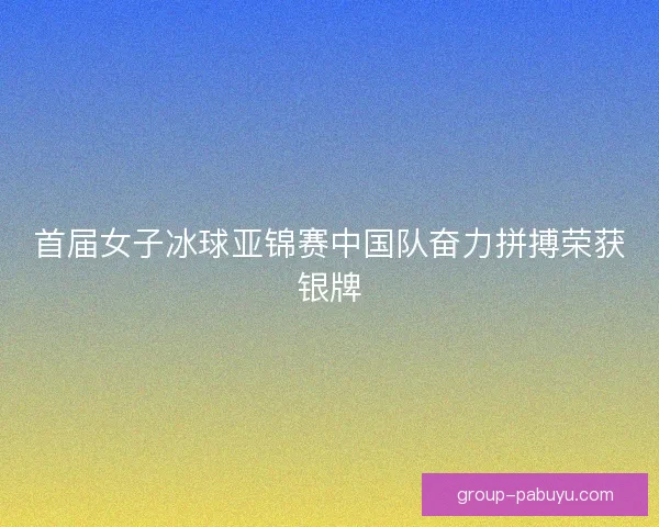 首届女子冰球亚锦赛中国队奋力拼搏荣获银牌