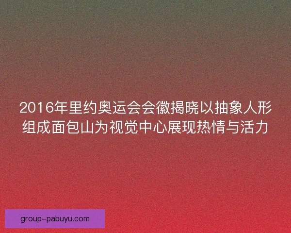 2016年里约奥运会会徽揭晓以抽象人形组成面包山为视觉中心展现热情与活力 2016年里约奥运会会徽揭晓以抽象人形组成面包山为视觉中心展现热情与活力