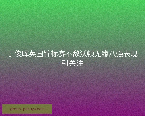 丁俊晖英国锦标赛不敌沃顿无缘八强表现引关注
