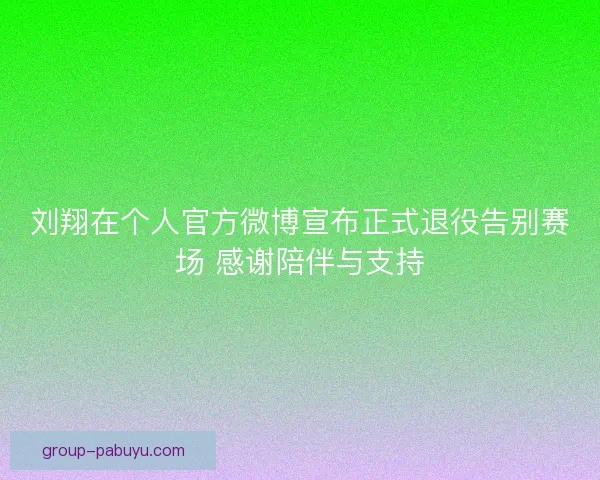 刘翔在个人官方微博宣布正式退役告别赛场 感谢陪伴与支持