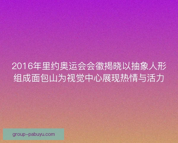 2016年里约奥运会会徽揭晓以抽象人形组成面包山为视觉中心展现热情与活力 2016年里约奥运会会徽揭晓以抽象人形组成面包山为视觉中心展现热情与活力