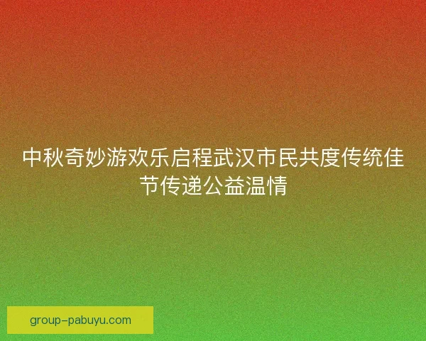 中秋奇妙游欢乐启程武汉市民共度传统佳节传递公益温情