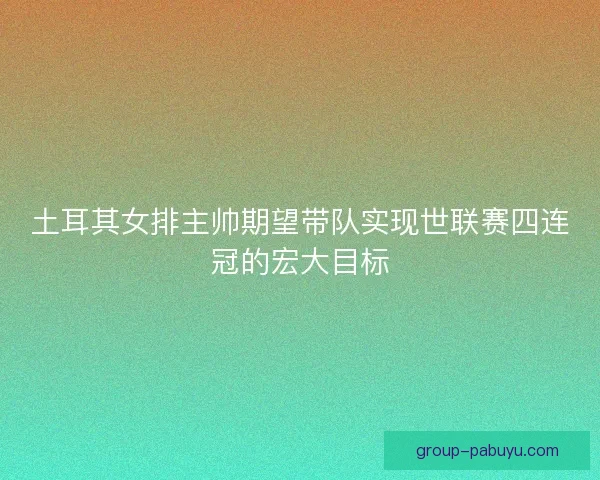 土耳其女排主帅期望带队实现世联赛四连冠的宏大目标 土耳其女排主帅期望带队实现世联赛四连冠的宏大目标