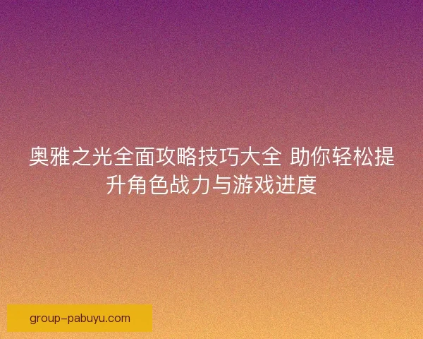 奥雅之光全面攻略技巧大全 助你轻松提升角色战力与游戏进度